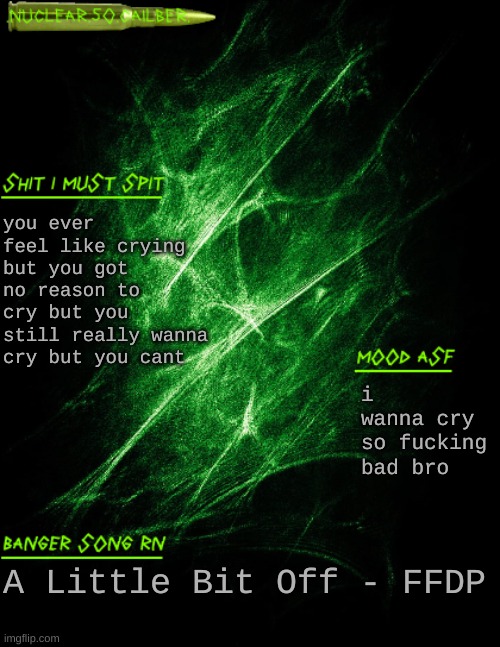 now for my scheduled mental breakdown /hj | you ever feel like crying but you got no reason to cry but you still really wanna cry but you cant; i wanna cry so fucking bad bro; A Little Bit Off - FFDP | image tagged in nuclear 50 cailber announcement | made w/ Imgflip meme maker