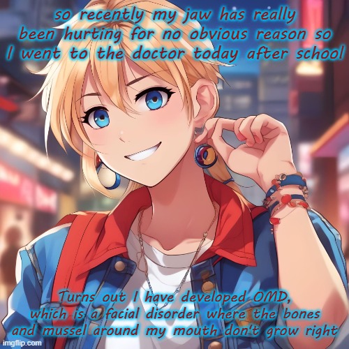 I'm just hoping this doesn't affect my singing, I want to do music in the future and OMD affects speech | so recently my jaw has really been hurting for no obvious reason so I went to the doctor today after school; Turns out I have developed OMD, which is a facial disorder where the bones and mussel around my mouth don't grow right | image tagged in sure_why_not under ai filter | made w/ Imgflip meme maker