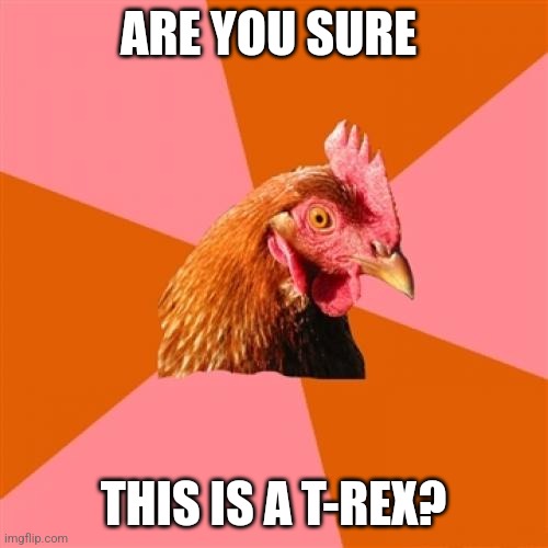 Are you sure this is a T-Rex | ARE YOU SURE; THIS IS A T-REX? | image tagged in memes,anti joke chicken,dinosaurs,jpfan102504,t-rex | made w/ Imgflip meme maker