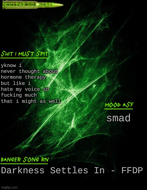 smad | yknow i never thought about hormone therapy but like i hate my voice so fucking much that i might as well; smad; Darkness Settles In - FFDP | image tagged in nuclear 50 cailber announcement | made w/ Imgflip meme maker