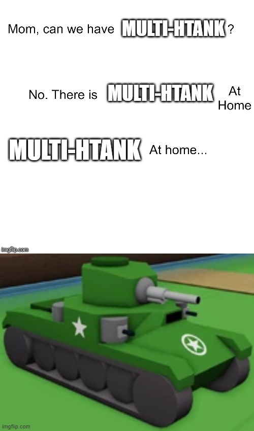 Multi-HTank at home... (Noobs in Combat) | MULTI-HTANK; MULTI-HTANK; MULTI-HTANK | image tagged in mom can we have | made w/ Imgflip meme maker