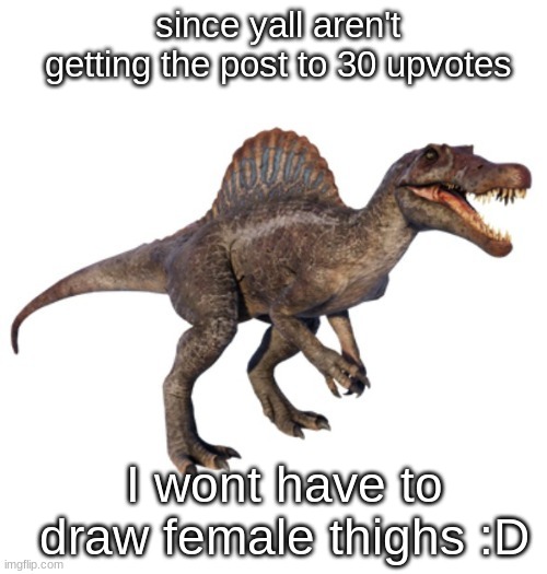 JPSpinoSaurus's other announcement temp | since yall aren't getting the post to 30 upvotes; I wont have to draw female thighs :D | image tagged in jpspinosaurus's other announcement temp | made w/ Imgflip meme maker