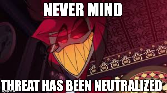 Alastor looking down menacingly | NEVER MIND THREAT HAS BEEN NEUTRALIZED | image tagged in alastor looking down menacingly | made w/ Imgflip meme maker