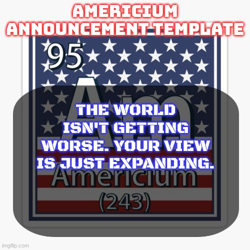 I saw this in a meme compilation video or sum | THE WORLD ISN'T GETTING WORSE. YOUR VIEW IS JUST EXPANDING. | image tagged in americium announcement temp | made w/ Imgflip meme maker