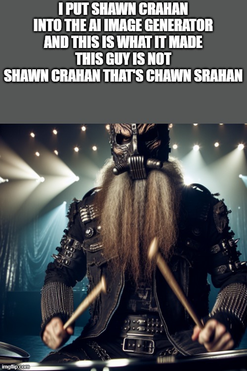 bro is not shawn crahan | I PUT SHAWN CRAHAN INTO THE AI IMAGE GENERATOR AND THIS IS WHAT IT MADE
THIS GUY IS NOT SHAWN CRAHAN THAT'S CHAWN SRAHAN | image tagged in bro is not shawn crahan | made w/ Imgflip meme maker