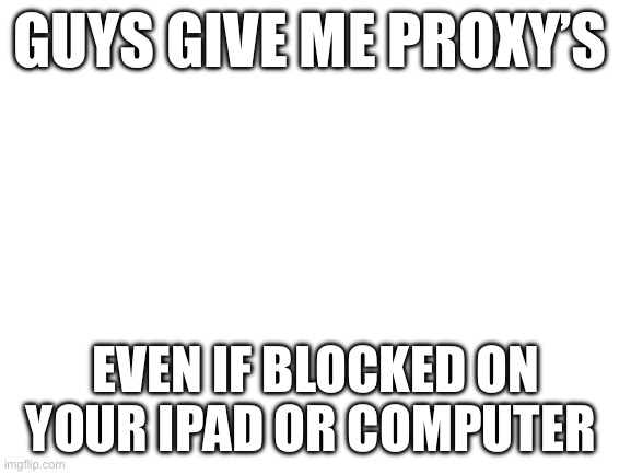 Blank White Template | GUYS GIVE ME PROXY’S; EVEN IF BLOCKED ON YOUR IPAD OR COMPUTER | image tagged in blank white template | made w/ Imgflip meme maker