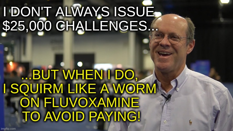 I DON'T ALWAYS ISSUE 
$25,000 CHALLENGES... ...BUT WHEN I DO, 
I SQUIRM LIKE A WORM 
ON FLUVOXAMINE 
TO AVOID PAYING! | made w/ Imgflip meme maker