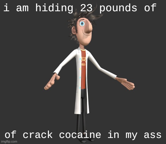 flint lockwood A-pose | i am hiding 23 pounds of; of crack cocaine in my ass | image tagged in flint lockwood a-pose | made w/ Imgflip meme maker