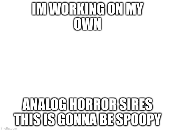 I'm gonna work on my own project | IM WORKING ON MY
OWN; ANALOG HORROR SIRES
THIS IS GONNA BE SPOOPY | image tagged in a project of mine | made w/ Imgflip meme maker