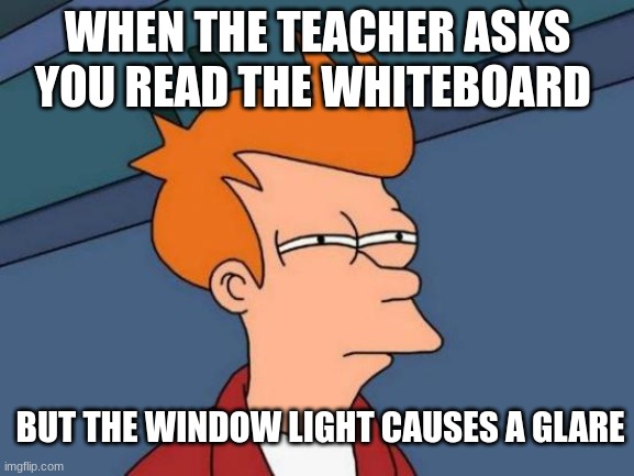 Is it "Write an essay" or "wipe your a**"? I cant tell | WHEN THE TEACHER ASKS YOU READ THE WHITEBOARD; BUT THE WINDOW LIGHT CAUSES A GLARE | image tagged in memes,futurama fry,simpsons,school | made w/ Imgflip meme maker
