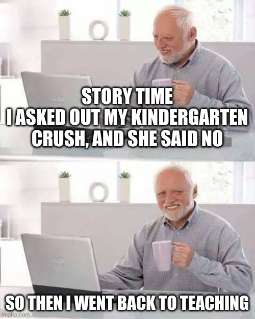 Hide the Pain Harold Meme | STORY TIME
I ASKED OUT MY KINDERGARTEN CRUSH, AND SHE SAID NO; SO THEN I WENT BACK TO TEACHING | image tagged in memes,hide the pain harold | made w/ Imgflip meme maker