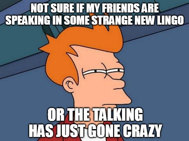 Not sure if- fry | NOT SURE IF MY FRIENDS ARE SPEAKING IN SOME STRANGE NEW LINGO; OR THE TALKING HAS JUST GONE CRAZY | image tagged in not sure if- fry,meme,memes | made w/ Imgflip meme maker