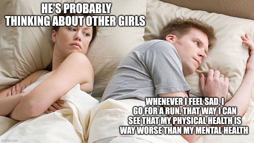 He's probably thinking about girls | HE'S PROBABLY THINKING ABOUT OTHER GIRLS; WHENEVER I FEEL SAD, I GO FOR A RUN. THAT WAY I CAN SEE THAT MY PHYSICAL HEALTH IS WAY WORSE THAN MY MENTAL HEALTH | image tagged in he's probably thinking about girls | made w/ Imgflip meme maker