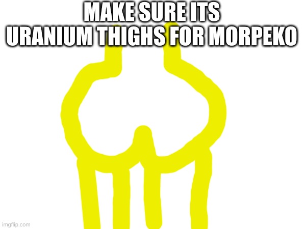 MAKE SURE ITS URANIUM THIGHS FOR MORPEKO | made w/ Imgflip meme maker