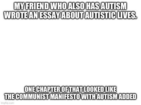 MY FRIEND WHO ALSO HAS AUTISM WROTE AN ESSAY ABOUT AUTISTIC LIVES. ONE CHAPTER OF THAT LOOKED LIKE THE COMMUNIST MANIFESTO WITH AUTISM ADDED | made w/ Imgflip meme maker