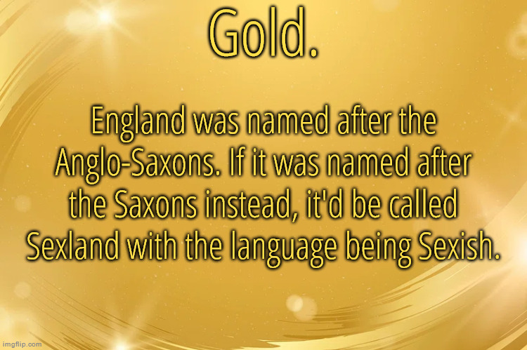 Remember what they took from us | England was named after the Anglo-Saxons. If it was named after the Saxons instead, it'd be called Sexland with the language being Sexish. | image tagged in silver announcement template 6 0 | made w/ Imgflip meme maker