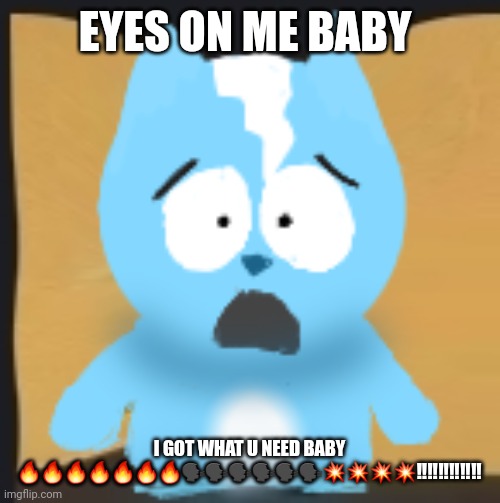 asteria produces such banger fr fr | EYES ON ME BABY; I GOT WHAT U NEED BABY 🔥🔥🔥🔥🔥🔥🔥🗣🗣🗣🗣🗣🗣💥💥💥💥‼️‼️‼️‼️‼️‼️ | image tagged in bro is in south park | made w/ Imgflip meme maker