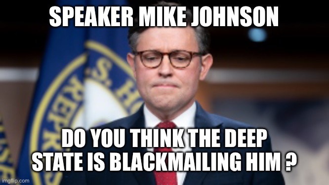Mike Johnson | SPEAKER MIKE JOHNSON; DO YOU THINK THE DEEP STATE IS BLACKMAILING HIM ? | image tagged in mike johnson | made w/ Imgflip meme maker