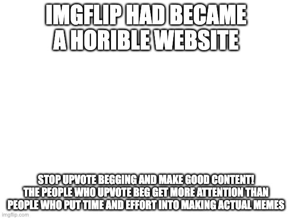 Stop Upvote begging! | IMGFLIP HAD BECAME A HORIBLE WEBSITE; STOP UPVOTE BEGGING AND MAKE GOOD CONTENT! THE PEOPLE WHO UPVOTE BEG GET MORE ATTENTION THAN PEOPLE WHO PUT TIME AND EFFORT INTO MAKING ACTUAL MEMES | image tagged in made this on a train,stop upvote begging | made w/ Imgflip meme maker