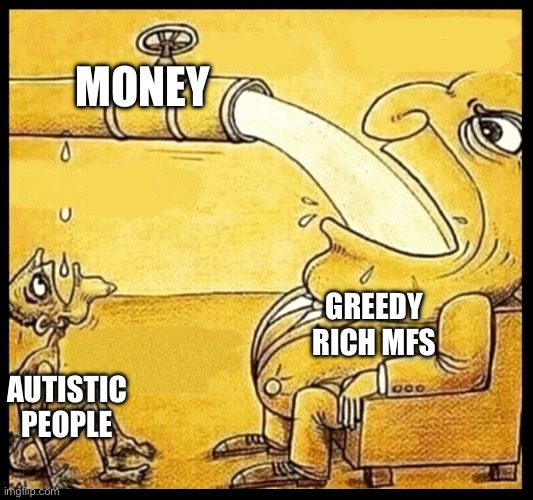 fat guy drinking water | MONEY; GREEDY RICH MFS; AUTISTIC PEOPLE | image tagged in fat guy drinking water | made w/ Imgflip meme maker