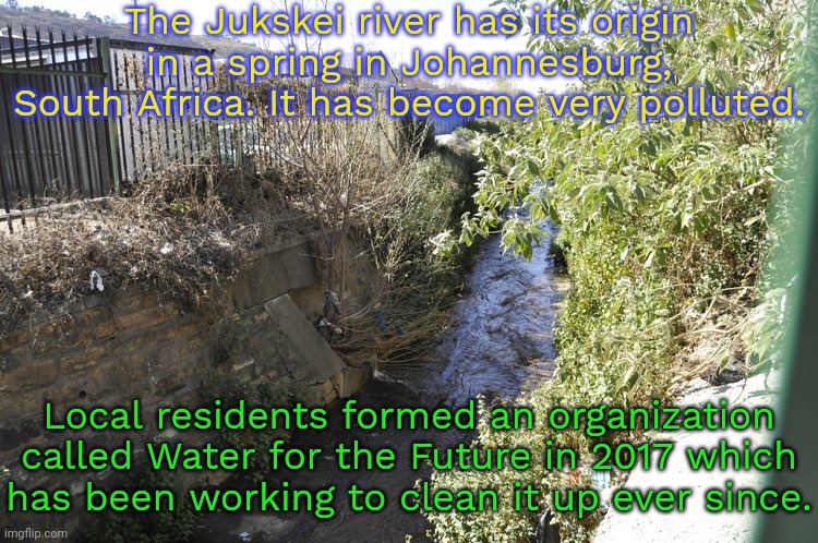 Good news. | The Jukskei river has its origin in a spring in Johannesburg, South Africa. It has become very polluted. Local residents formed an organization called Water for the Future in 2017 which
has been working to clean it up ever since. | image tagged in environment,hope and change,wholesome content | made w/ Imgflip meme maker