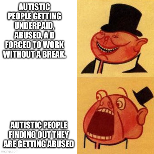 Porky the capitalist pig likes v. dislikes | AUTISTIC PEOPLE GETTING UNDERPAID,
ABUSED, A D FORCED TO WORK WITHOUT A BREAK. AUTISTIC PEOPLE FINDING OUT THEY ARE GETTING ABUSED | image tagged in porky the capitalist pig likes v dislikes | made w/ Imgflip meme maker