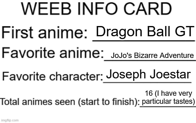 @Wrrrry's info card | Dragon Ball GT; JoJo's Bizarre Adventure; Joseph Joestar; 16 (I have very particular tastes) | image tagged in weeb info card | made w/ Imgflip meme maker