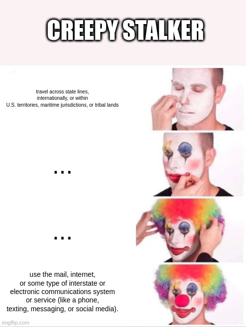 creepy stalker | CREEPY STALKER; travel across state lines, internationally, or within U.S. territories, maritime jurisdictions, or tribal lands; ... ... use the mail, internet, or some type of interstate or electronic communications system or service (like a phone, texting, messaging, or social media). | image tagged in memes,clown applying makeup | made w/ Imgflip meme maker