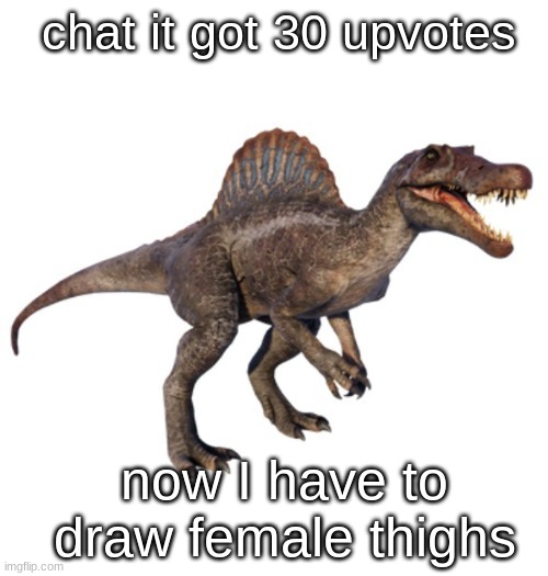 JPSpinoSaurus's other announcement temp | chat it got 30 upvotes; now I have to draw female thighs | image tagged in jpspinosaurus's other announcement temp | made w/ Imgflip meme maker