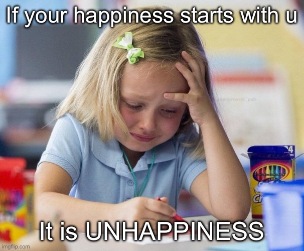 Happiness | If your happiness starts with u; It is UNHAPPINESS | image tagged in crying girl drawing,happiness,unhappy | made w/ Imgflip meme maker