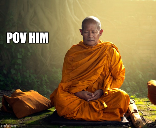 monk mantra patience | POV HIM | image tagged in monk mantra patience | made w/ Imgflip meme maker