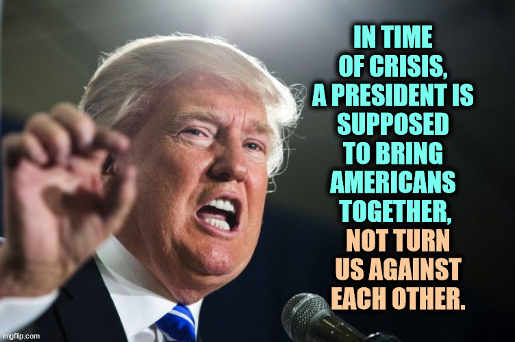 Trump does what he thinks is best for Trump. We're not part of that. | IN TIME 
OF CRISIS, 
A PRESIDENT IS 
SUPPOSED 
TO BRING 
AMERICANS 
TOGETHER, NOT TURN US AGAINST EACH OTHER. | image tagged in donald trump,selfish,selfishness,crisis | made w/ Imgflip meme maker