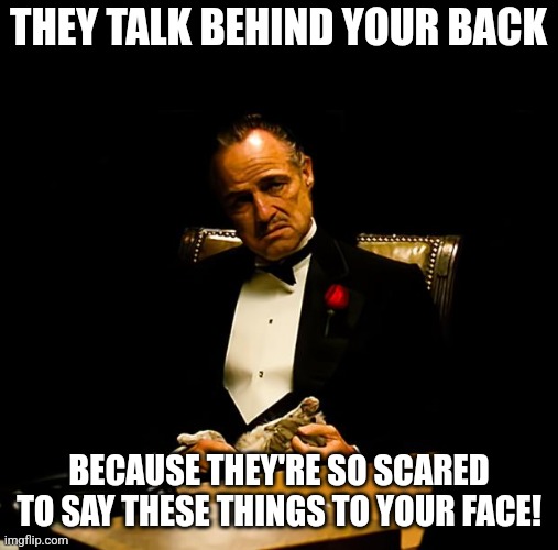 Godfather | THEY TALK BEHIND YOUR BACK; BECAUSE THEY'RE SO SCARED TO SAY THESE THINGS TO YOUR FACE! | image tagged in godfather | made w/ Imgflip meme maker