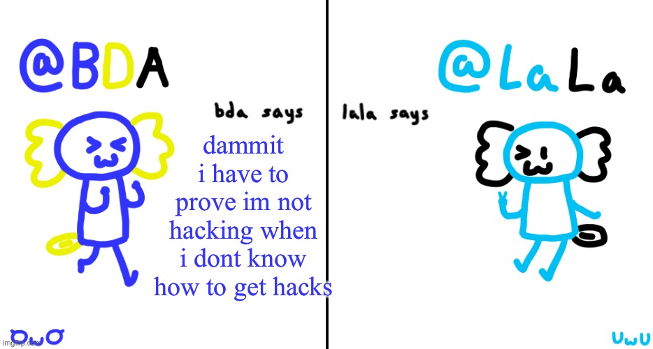 bda and lala announcment temp | dammit i have to prove im not hacking when i dont know how to get hacks | image tagged in bda and lala announcment temp | made w/ Imgflip meme maker