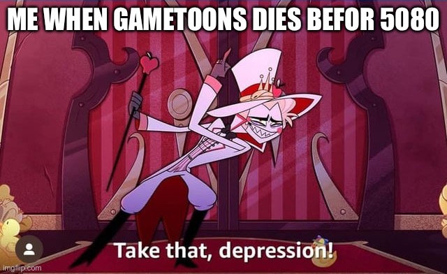 Take THAT, depression! | ME WHEN GAMETOONS DIES BEFORE 5080 | image tagged in take that depression | made w/ Imgflip meme maker