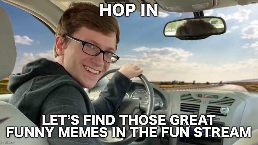Hop in! | HOP IN LET’S FIND THOSE GREAT FUNNY MEMES IN THE FUN STREAM | image tagged in hop in | made w/ Imgflip meme maker