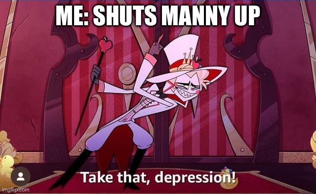 Take THAT, depression! | ME: SHUTS MANNY UP | image tagged in take that depression | made w/ Imgflip meme maker