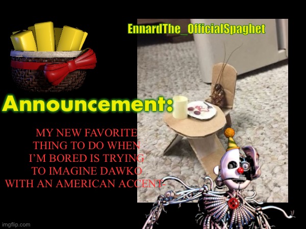 EnnardThe_OfficialSpaghet; Announcement:; MY NEW FAVORITE THING TO DO WHEN I’M BORED IS TRYING TO IMAGINE DAWKO WITH AN AMERICAN ACCENT- | made w/ Imgflip meme maker
