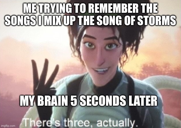 Storm and a Spring more like Spring if Storms - my brain | ME TRYING TO REMEMBER THE SONGS I MIX UP THE SONG OF STORMS; MY BRAIN 5 SECONDS LATER | image tagged in there's three actually | made w/ Imgflip meme maker