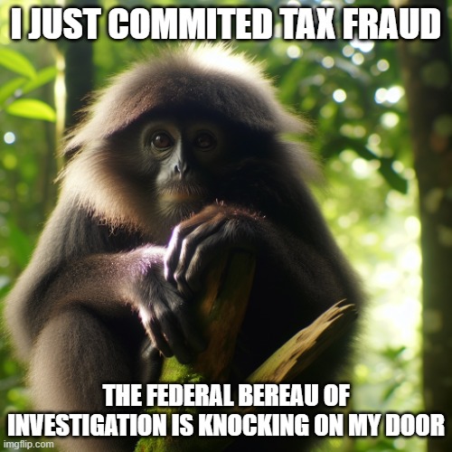 BIG BLACK MONKEY | I JUST COMMITED TAX FRAUD; THE FEDERAL BEREAU OF INVESTIGATION IS KNOCKING ON MY DOOR | image tagged in big black monkey | made w/ Imgflip meme maker