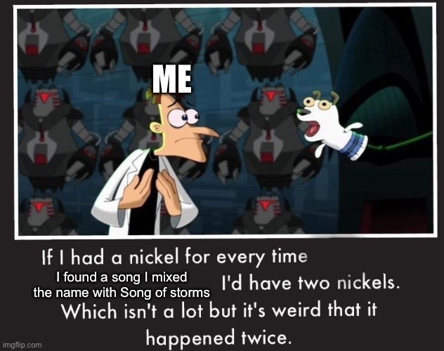 Context for the last meme | ME; I found a song I mixed the name with Song of storms | image tagged in doof if i had a nickel | made w/ Imgflip meme maker