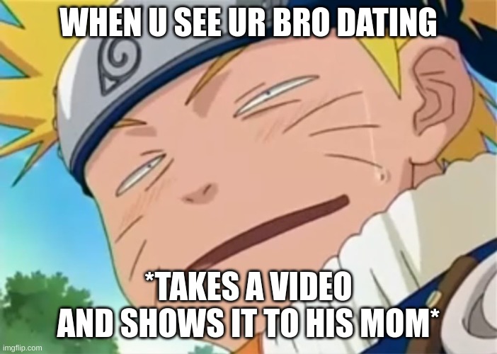 OOH UR BRO IS DATING WITH SUM ONE | WHEN U SEE UR BRO DATING; *TAKES A VIDEO AND SHOWS IT TO HIS MOM* | image tagged in naruto dumb face | made w/ Imgflip meme maker