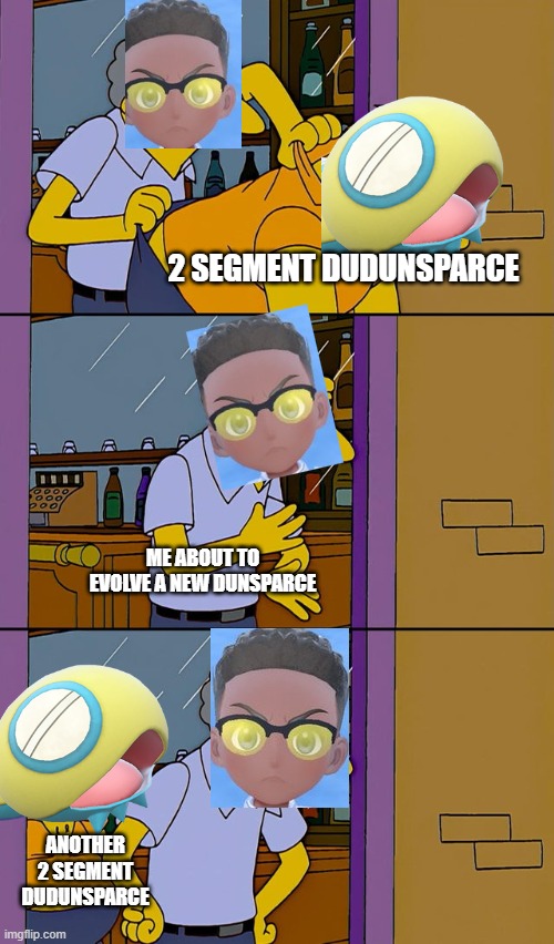 Gimme the dudunsparce I want | 2 SEGMENT DUDUNSPARCE; ME ABOUT TO EVOLVE A NEW DUNSPARCE; ANOTHER 2 SEGMENT DUDUNSPARCE | image tagged in moe throws barney | made w/ Imgflip meme maker
