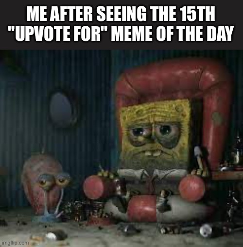 sad | ME AFTER SEEING THE 15TH "UPVOTE FOR" MEME OF THE DAY | image tagged in depressed spongebob,sad | made w/ Imgflip meme maker