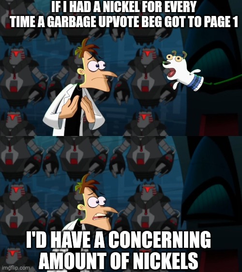 Approximately ten per hour | IF I HAD A NICKEL FOR EVERY TIME A GARBAGE UPVOTE BEG GOT TO PAGE 1; I'D HAVE A CONCERNING AMOUNT OF NICKELS | image tagged in if i had a nickel for everytime,i'd be rich,fun stream,upvote begging,stop upvote begging and get help | made w/ Imgflip meme maker