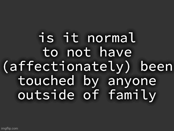 is it normal to not have (affectionately) been touched by anyone outside of family | made w/ Imgflip meme maker