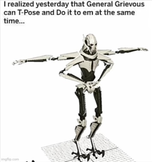 Found this on YT | image tagged in general grievous,t pose,you know i had to do it to em | made w/ Imgflip meme maker