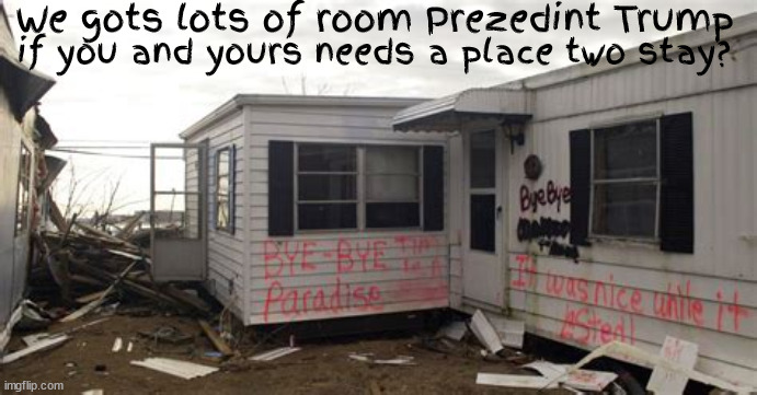 Trump's Plan B | We gots lots of room Prezedint Trump; if you and yours needs a place two stay? | image tagged in trump,trump broke,trump bankrupt,trump bankrupcy,maga the moocher,no cents | made w/ Imgflip meme maker