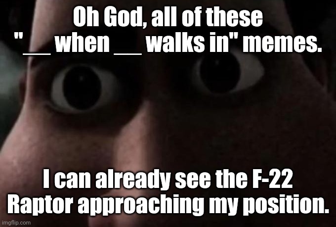 Titan stare | Oh God, all of these "__ when __ walks in" memes. I can already see the F-22 Raptor approaching my position. | image tagged in titan stare | made w/ Imgflip meme maker