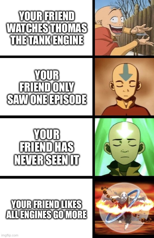 Expanding Aang | YOUR FRIEND WATCHES THOMAS THE TANK ENGINE; YOUR FRIEND ONLY SAW ONE EPISODE; YOUR FRIEND HAS NEVER SEEN IT; YOUR FRIEND LIKES ALL ENGINES GO MORE | image tagged in expanding aang,thomas the tank engine,thomas the train | made w/ Imgflip meme maker